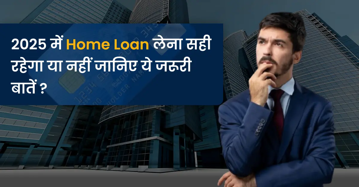 Home loan | 2025 में होम लोन लेना सही रहेगा या नहीं जानिए ये जरूरी बातें ?